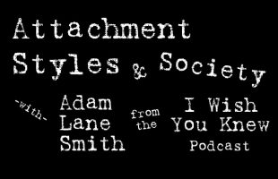 Attachment Styles and Society [with Adam Lane Smith from the I Wish You Knew Podcast]
