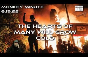 Monkey Minute 6 19 22 – The Hearts of Many Will Grow Cold