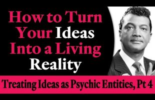 How to Turn Your Ideas Into a Living Reality – Rev. Ike’s Treating Ideas as Psychic Entities, Part 4