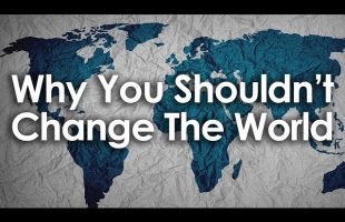 Why You Can Change The World, But Shouldn’t
