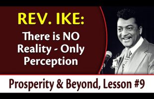 There Is NO Reality – Only Perception – Rev. Ike’s Prosperity and Beyond, Lesson 9